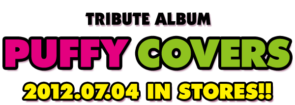 TRIBUTE ALBUM「PUFFY COVERS」2012.7.4 IN STORES!