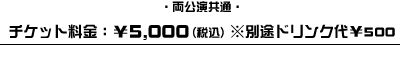 ・両公演共通・ チケット料金：￥5,000（税込） ※別途ドリンク代￥500