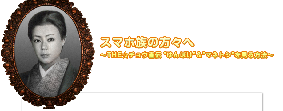 スマホ族の方々へ 〜THE☆チョウ直伝 "ゆんぽけ"＆"マネトシ"を見る方法〜