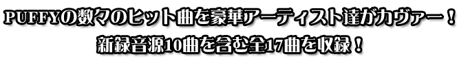 PUFFYの数々のヒット曲を豪華アーティスト達がカヴァー！ 新録音源10曲を含む全17曲を収録！ 